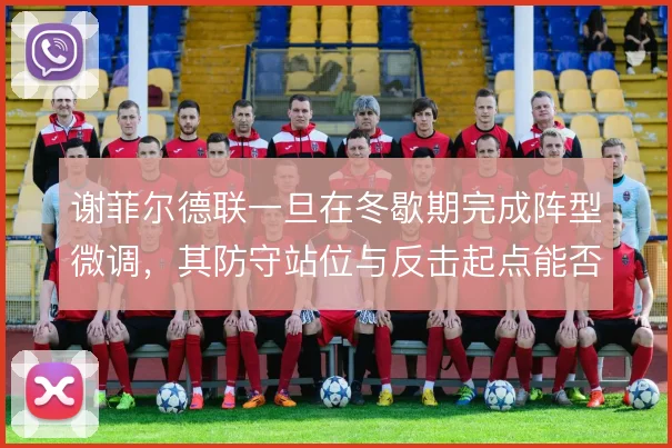 谢菲尔德联一旦在冬歇期完成阵型微调,其防守站位与反击起点能否稳住