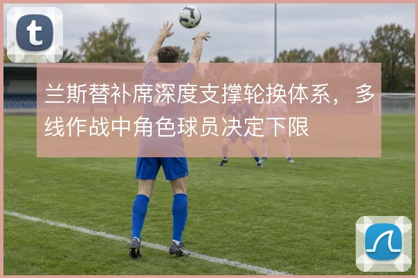 兰斯替补席深度支撑轮换体系，多线作战中角色球员决定下限