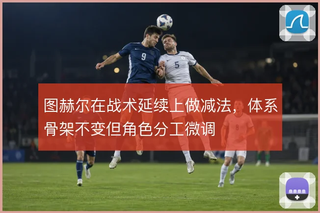 图赫尔在战术延续上做减法，体系骨架不变但角色分工微调