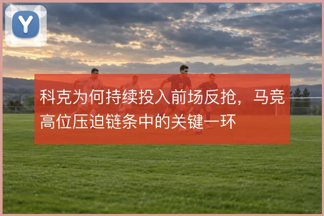 科克为何持续投入前场反抢,马竞高位压迫链条中的关键一环