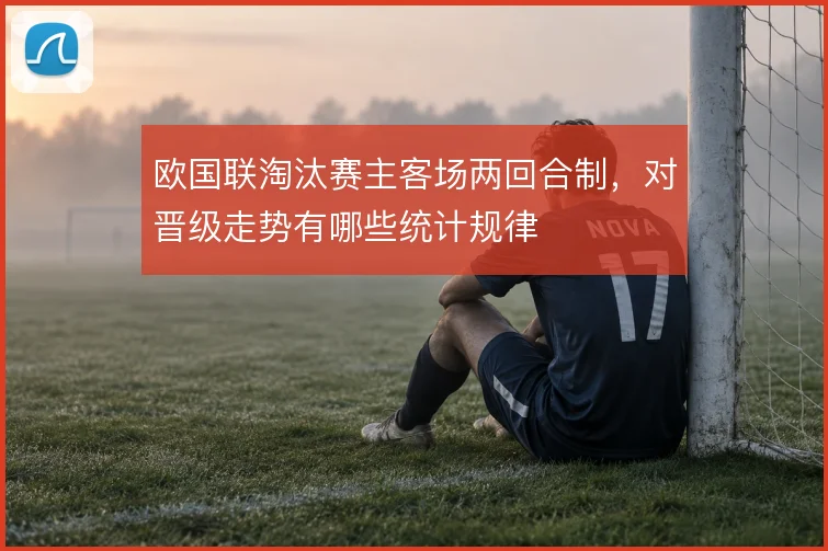 欧国联淘汰赛主客场两回合制,对晋级走势有哪些统计规律