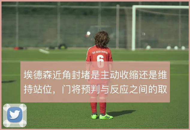 埃德森近角封堵是主动收缩还是维持站位,门将预判与反应之间的取舍