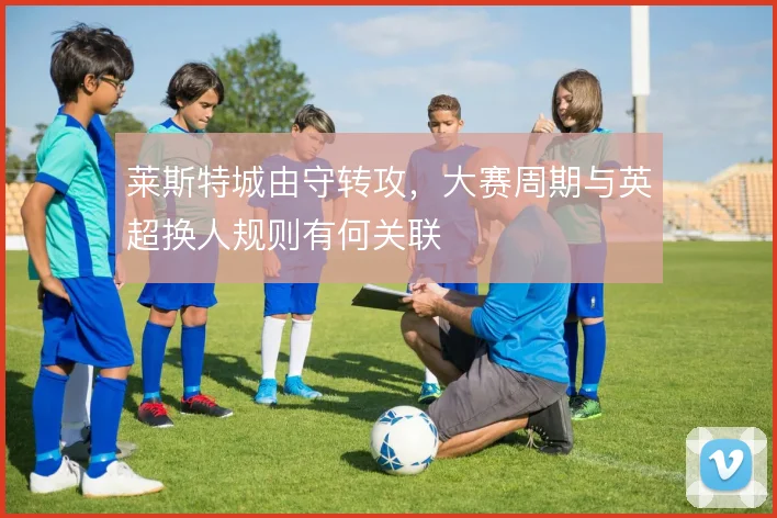 莱斯特城由守转攻，大赛周期与英超换人规则有何关联