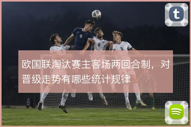 欧国联淘汰赛主客场两回合制，对晋级走势有哪些统计规律