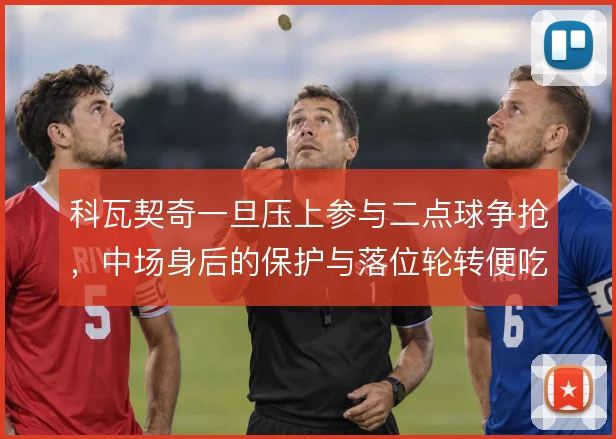 科瓦契奇一旦压上参与二点球争抢,中场身后的保护与落位轮转便吃紧