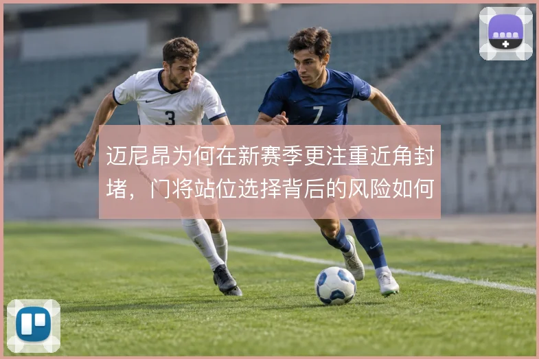 迈尼昂为何在新赛季更注重近角封堵，门将站位选择背后的风险如何取舍
