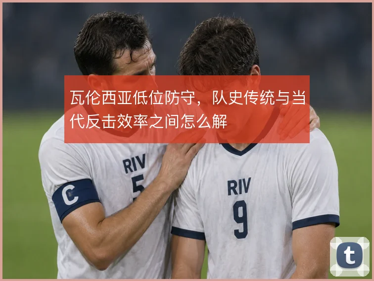 瓦伦西亚低位防守,队史传统与当代反击效率之间怎么解