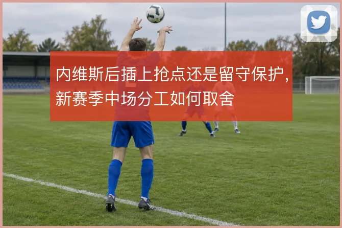 内维斯后插上抢点还是留守保护，新赛季中场分工如何取舍