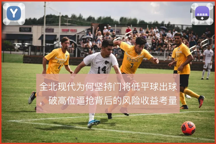 全北现代为何坚持门将低平球出球,破高位逼抢背后的风险收益考量