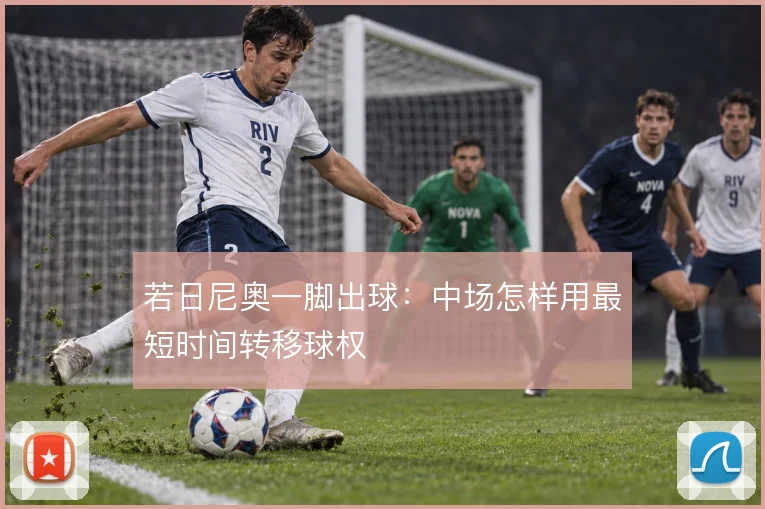 若日尼奥一脚出球：中场怎样用最短时间转移球权
