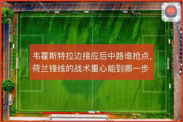 韦霍斯特拉边接应后中路谁抢点，荷兰锋线的战术重心能到哪一步