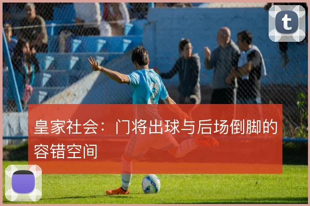 皇家社会：门将出球与后场倒脚的容错空间