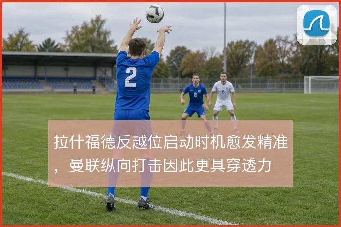 拉什福德反越位启动时机愈发精准，曼联纵向打击因此更具穿透力