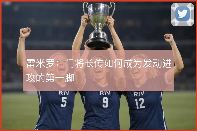 雷米罗：门将长传如何成为发动进攻的第一脚