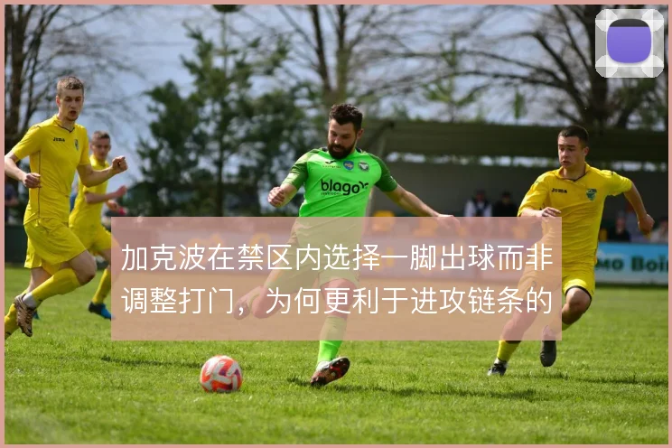 加克波在禁区内选择一脚出球而非调整打门，为何更利于进攻链条的连续运转