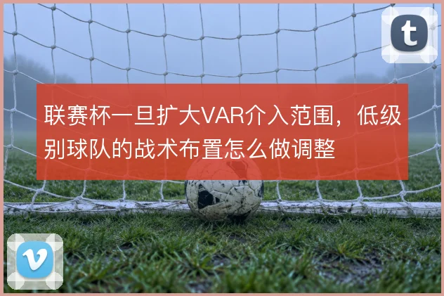 联赛杯一旦扩大VAR介入范围，低级别球队的战术布置怎么做调整