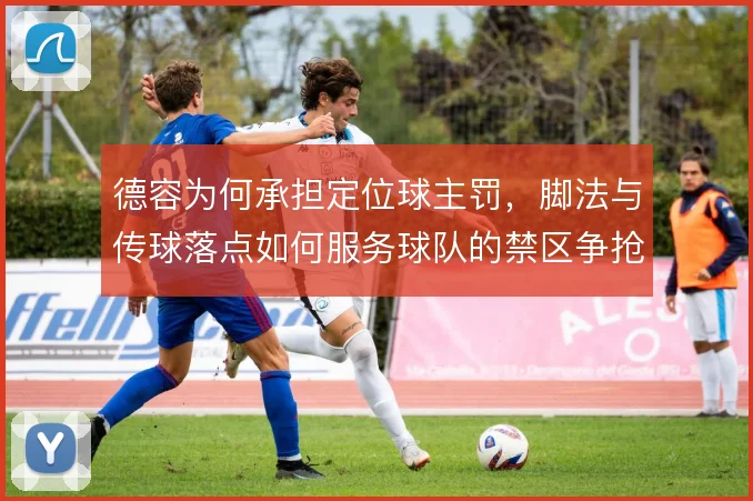 德容为何承担定位球主罚,脚法与传球落点如何服务球队的禁区争抢