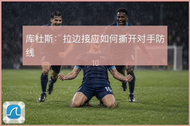 库杜斯：拉边接应如何撕开对手防线