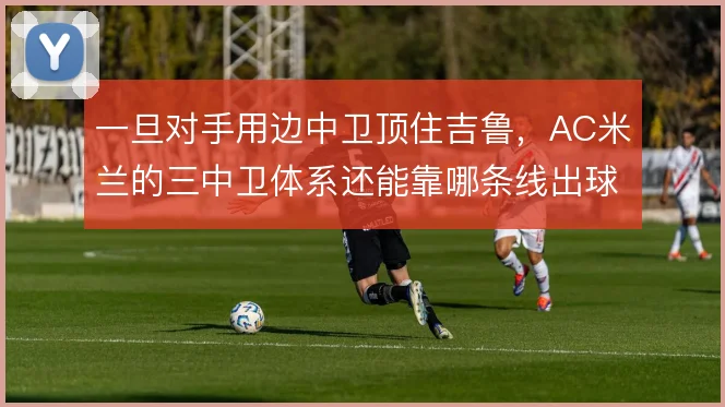 一旦对手用边中卫顶住吉鲁，AC米兰的三中卫体系还能靠哪条线出球
