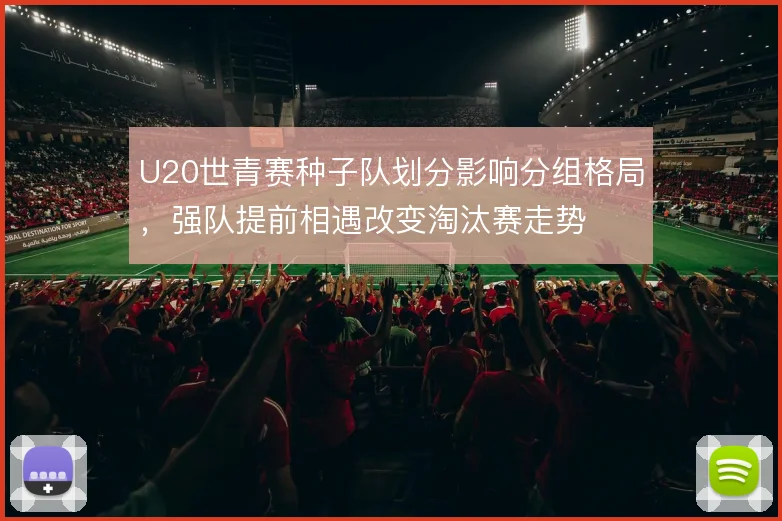 U20世青赛种子队划分影响分组格局，强队提前相遇改变淘汰赛走势
