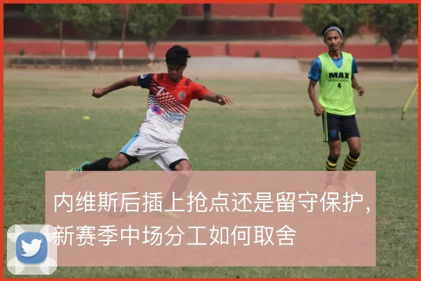 内维斯后插上抢点还是留守保护,新赛季中场分工如何取舍