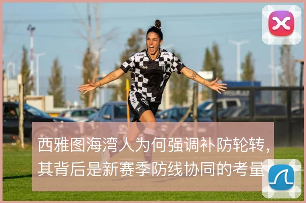 西雅图海湾人为何强调补防轮转,其背后是新赛季防线协同的考量