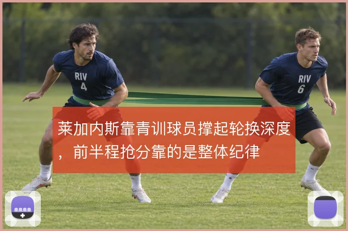 莱加内斯靠青训球员撑起轮换深度,前半程抢分靠的是整体纪律
