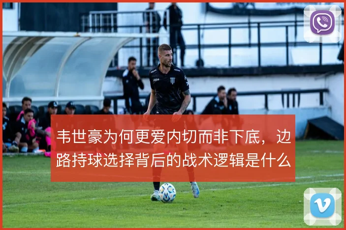 韦世豪为何更爱内切而非下底，边路持球选择背后的战术逻辑是什么