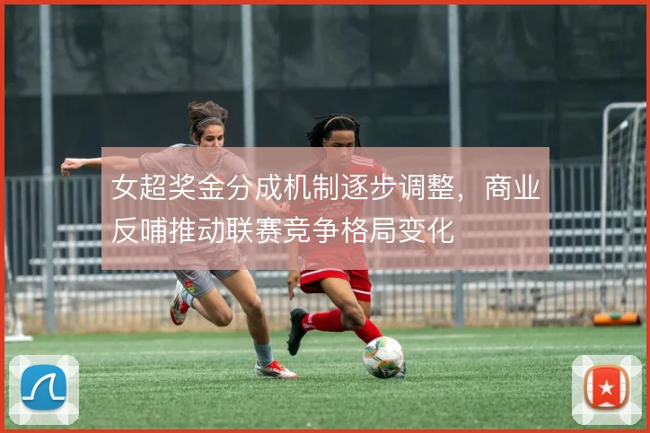 女超奖金分成机制逐步调整，商业反哺推动联赛竞争格局变化