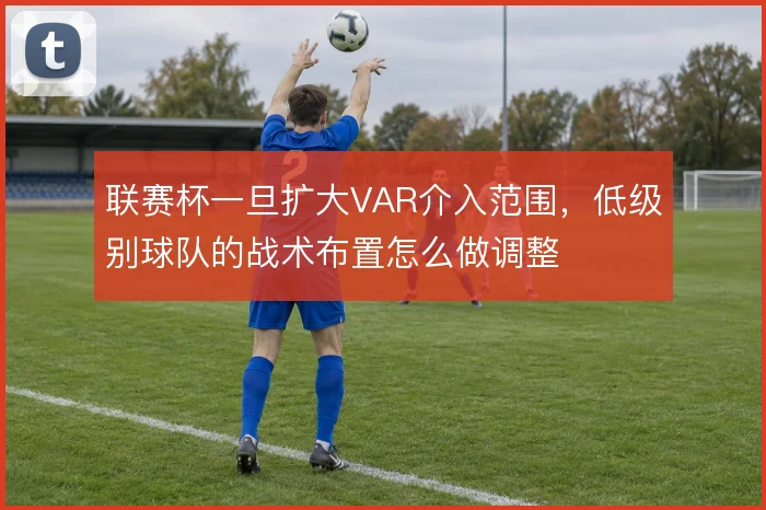 联赛杯一旦扩大VAR介入范围,低级别球队的战术布置怎么做调整