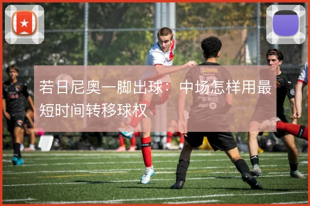 若日尼奥一脚出球：中场怎样用最短时间转移球权