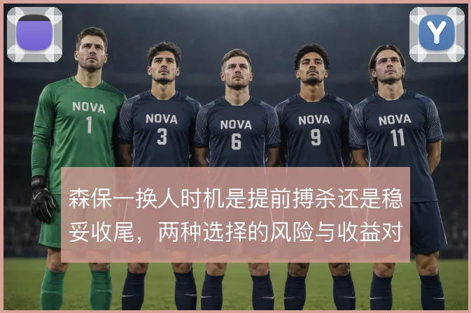 森保一换人时机是提前搏杀还是稳妥收尾，两种选择的风险与收益对比