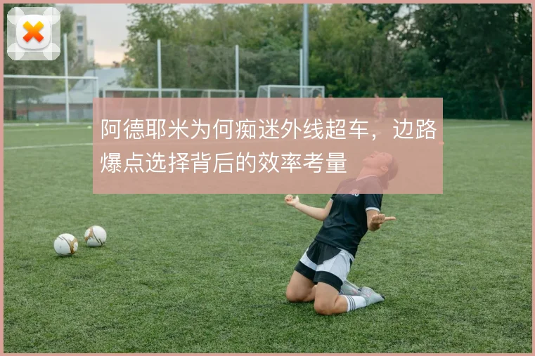 阿德耶米为何痴迷外线超车，边路爆点选择背后的效率考量