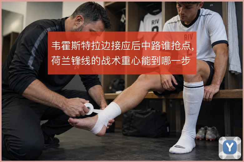 韦霍斯特拉边接应后中路谁抢点,荷兰锋线的战术重心能到哪一步