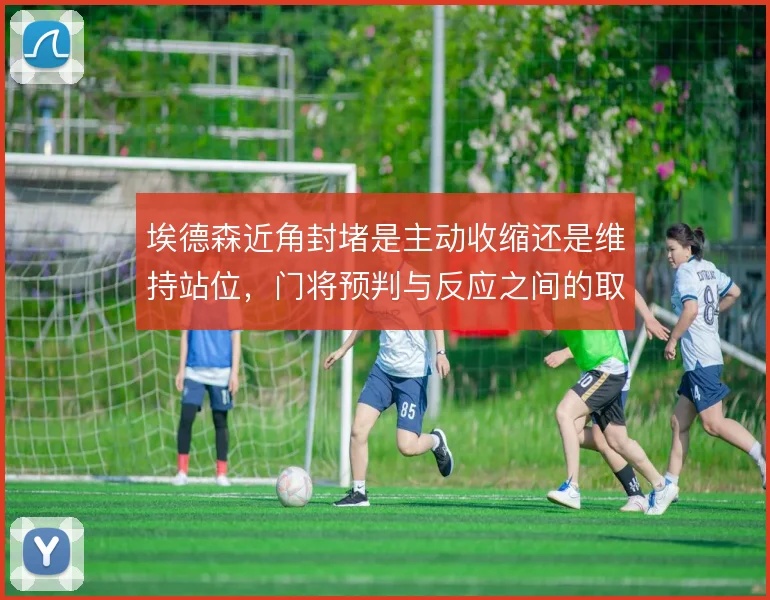 埃德森近角封堵是主动收缩还是维持站位，门将预判与反应之间的取舍