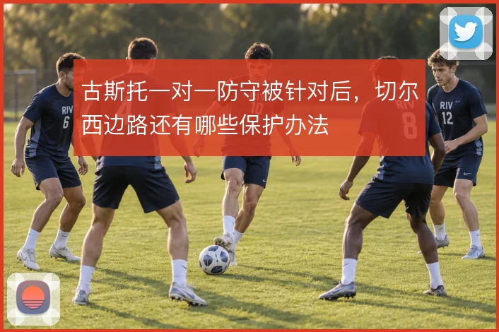 古斯托一对一防守被针对后,切尔西边路还有哪些保护办法