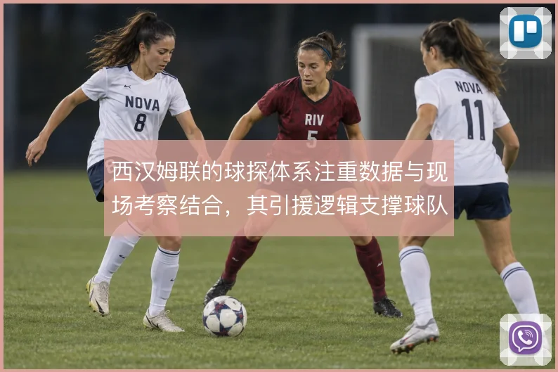 西汉姆联的球探体系注重数据与现场考察结合，其引援逻辑支撑球队战术风格