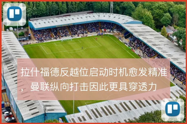 拉什福德反越位启动时机愈发精准，曼联纵向打击因此更具穿透力