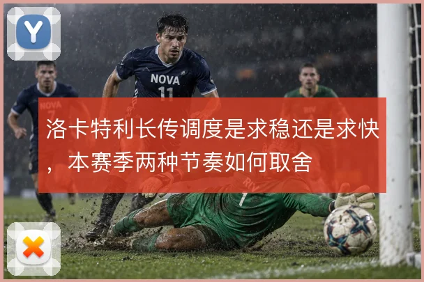 洛卡特利长传调度是求稳还是求快，本赛季两种节奏如何取舍
