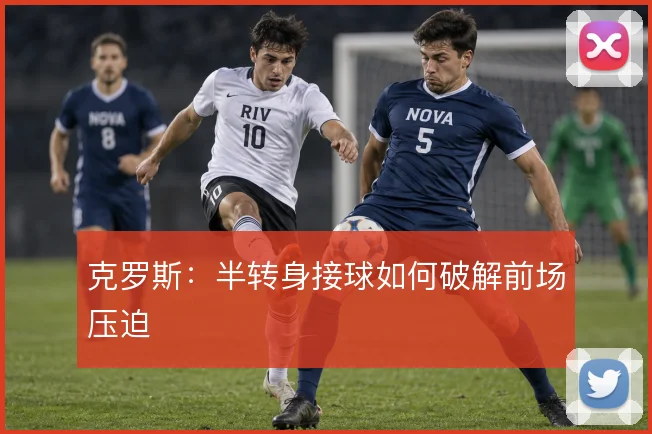 克罗斯:半转身接球如何破解前场压迫