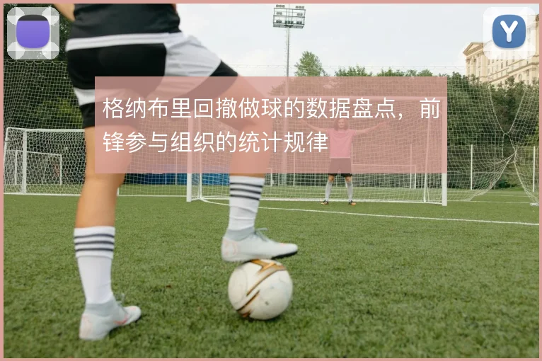 格纳布里回撤做球的数据盘点,前锋参与组织的统计规律