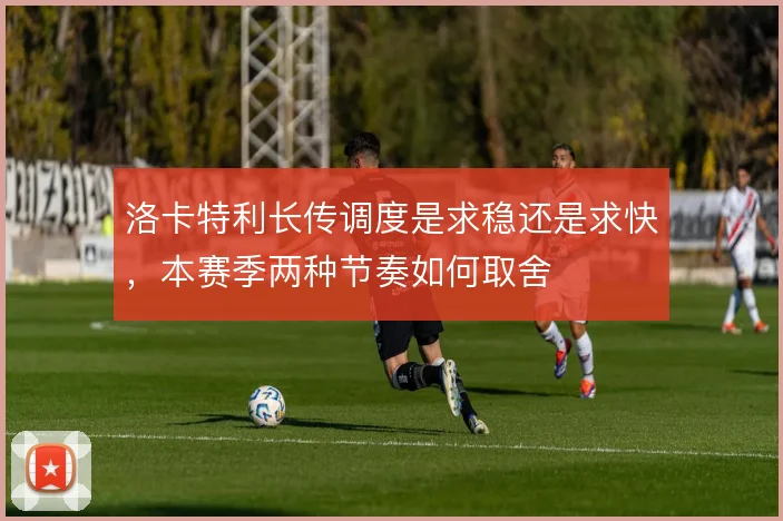 洛卡特利长传调度是求稳还是求快，本赛季两种节奏如何取舍