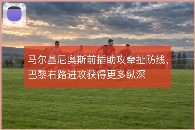 马尔基尼奥斯前插助攻牵扯防线，巴黎右路进攻获得更多纵深