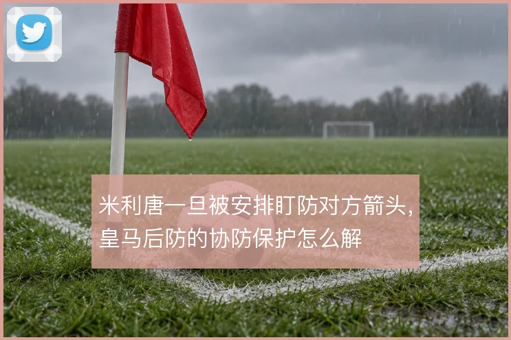 米利唐一旦被安排盯防对方箭头，皇马后防的协防保护怎么解