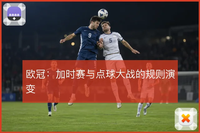 欧冠：加时赛与点球大战的规则演变
