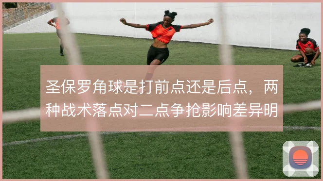 圣保罗角球是打前点还是后点，两种战术落点对二点争抢影响差异明显