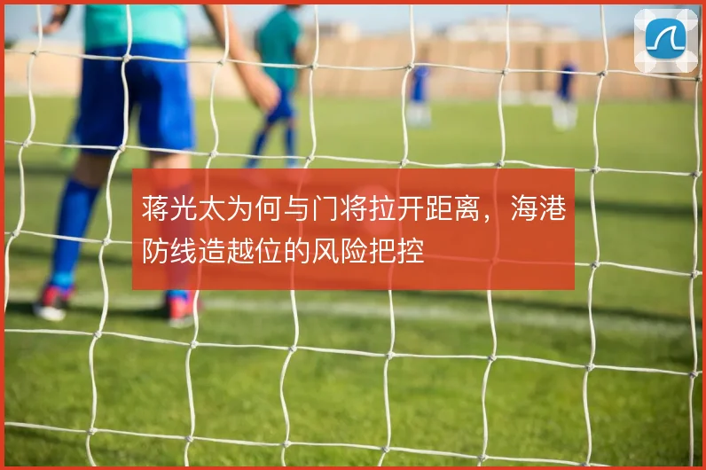 蒋光太为何与门将拉开距离，海港防线造越位的风险把控