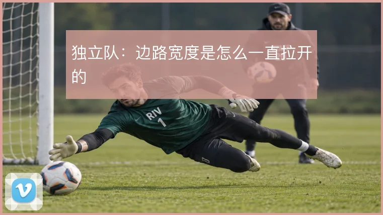 独立队：边路宽度是怎么一直拉开的