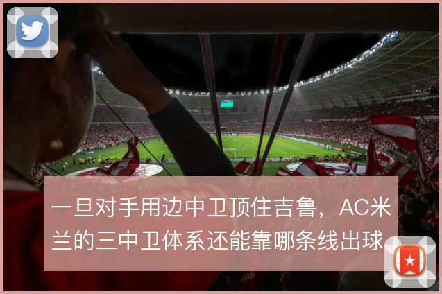 一旦对手用边中卫顶住吉鲁，AC米兰的三中卫体系还能靠哪条线出球