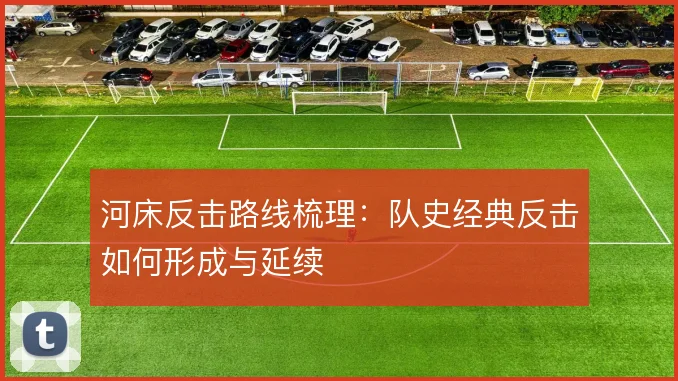 河床反击路线梳理:队史经典反击如何形成与延续